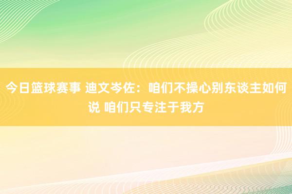 今日篮球赛事 迪文岑佐：咱们不操心别东谈主如何说 咱们只专注于我方