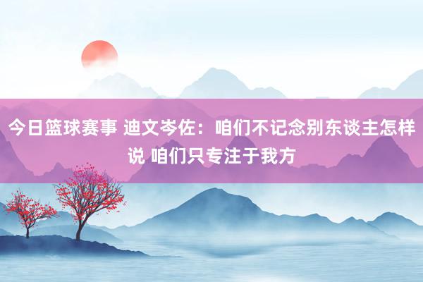 今日篮球赛事 迪文岑佐：咱们不记念别东谈主怎样说 咱们只专注于我方