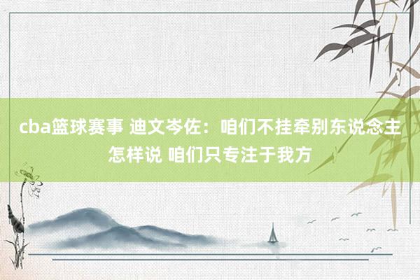 cba篮球赛事 迪文岑佐：咱们不挂牵别东说念主怎样说 咱们只专注于我方