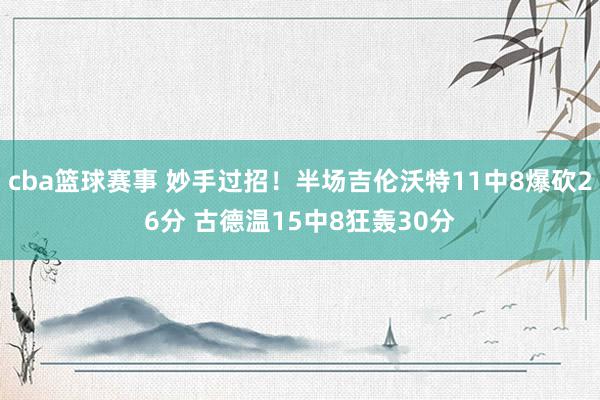 cba篮球赛事 妙手过招！半场吉伦沃特11中8爆砍26分 古德温15中8狂轰30分