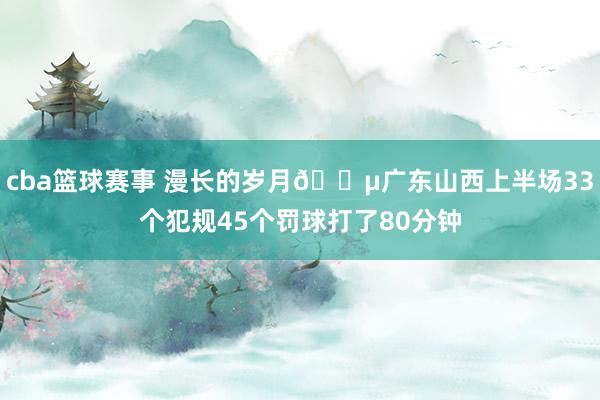 cba篮球赛事 漫长的岁月😵广东山西上半场33个犯规45个罚球打了80分钟