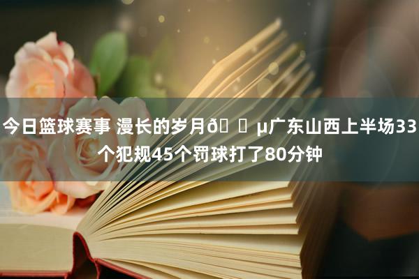 今日篮球赛事 漫长的岁月😵广东山西上半场33个犯规45个罚球打了80分钟