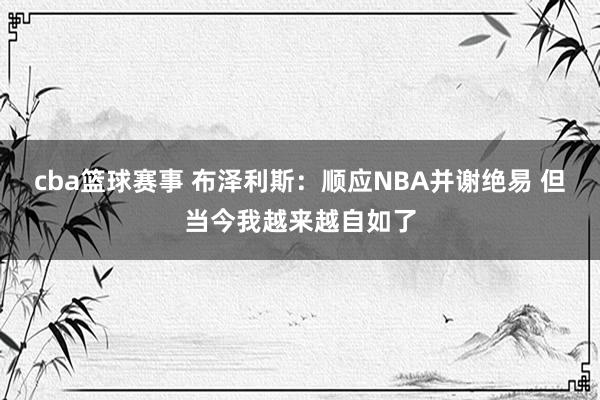 cba篮球赛事 布泽利斯：顺应NBA并谢绝易 但当今我越来越自如了