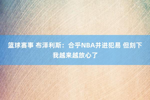 篮球赛事 布泽利斯：合乎NBA并进犯易 但刻下我越来越放心了