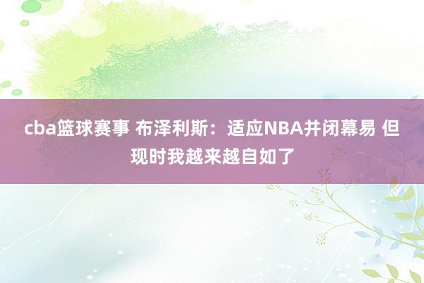 cba篮球赛事 布泽利斯：适应NBA并闭幕易 但现时我越来越自如了