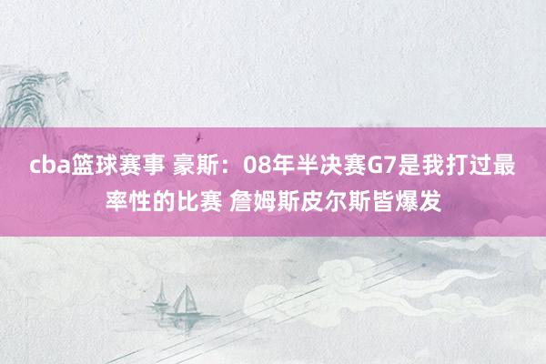 cba篮球赛事 豪斯：08年半决赛G7是我打过最率性的比赛 詹姆斯皮尔斯皆爆发