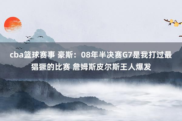 cba篮球赛事 豪斯：08年半决赛G7是我打过最猖獗的比赛 詹姆斯皮尔斯王人爆发