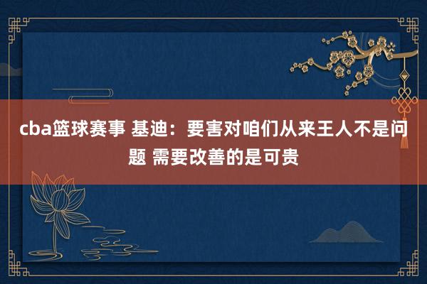 cba篮球赛事 基迪：要害对咱们从来王人不是问题 需要改善的是可贵