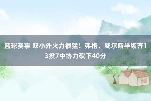 篮球赛事 双小外火力很猛！弗格、威尔斯半场齐13投7中协力砍下40分