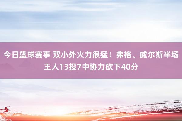 今日篮球赛事 双小外火力很猛！弗格、威尔斯半场王人13投7中协力砍下40分