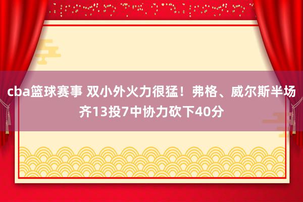 cba篮球赛事 双小外火力很猛！弗格、威尔斯半场齐13投7中协力砍下40分