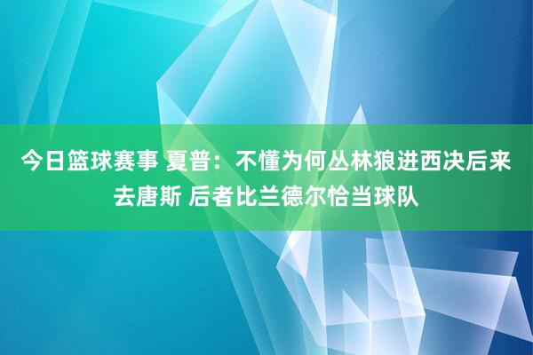 今日篮球赛事 夏普：不懂为何丛林狼进西决后来去唐斯 后者比兰德尔恰当球队