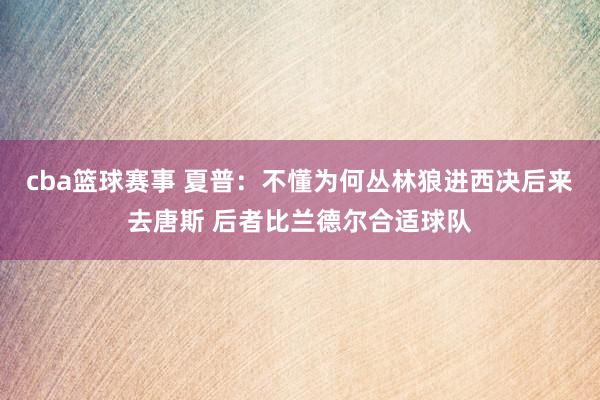 cba篮球赛事 夏普：不懂为何丛林狼进西决后来去唐斯 后者比兰德尔合适球队