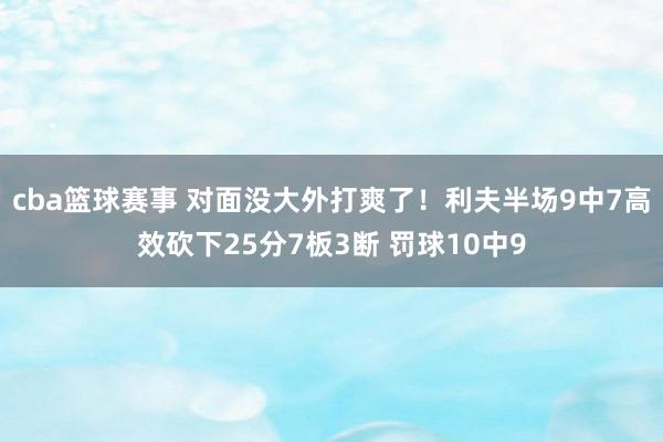 cba篮球赛事 对面没大外打爽了！利夫半场9中7高效砍下25分7板3断 罚球10中9