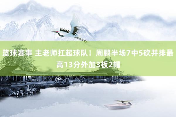 篮球赛事 主老师扛起球队！周鹏半场7中5砍并排最高13分外加3板2帽