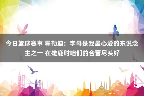 今日篮球赛事 霍勒迪：字母是我最心爱的东说念主之一 在雄鹿时咱们的合营尽头好