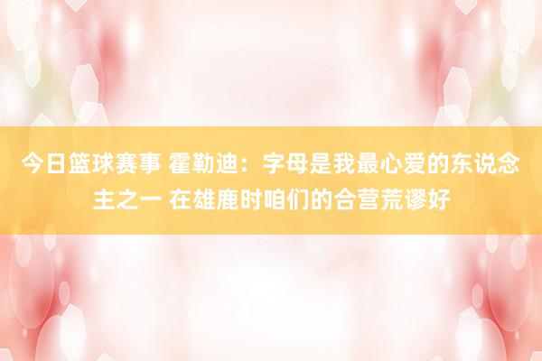 今日篮球赛事 霍勒迪：字母是我最心爱的东说念主之一 在雄鹿时咱们的合营荒谬好