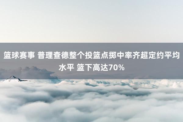 篮球赛事 普理查德整个投篮点掷中率齐超定约平均水平 篮下高达70%