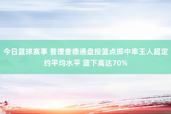 今日篮球赛事 普理查德通盘投篮点掷中率王人超定约平均水平 篮下高达70%