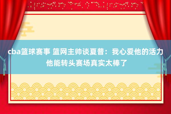 cba篮球赛事 篮网主帅谈夏普：我心爱他的活力 他能转头赛场真实太棒了