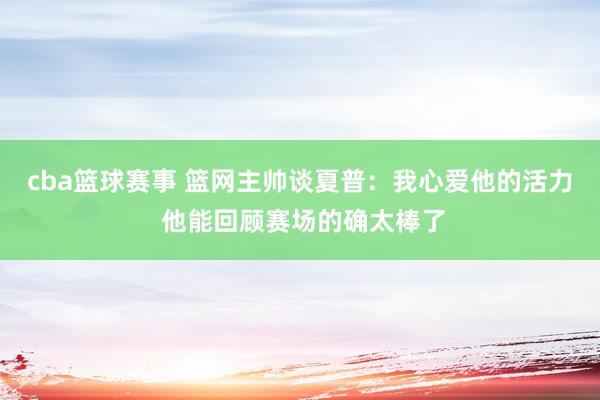 cba篮球赛事 篮网主帅谈夏普：我心爱他的活力 他能回顾赛场的确太棒了