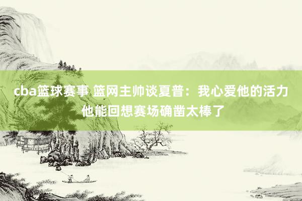 cba篮球赛事 篮网主帅谈夏普：我心爱他的活力 他能回想赛场确凿太棒了