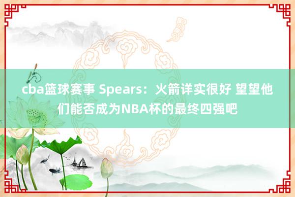 cba篮球赛事 Spears：火箭详实很好 望望他们能否成为NBA杯的最终四强吧