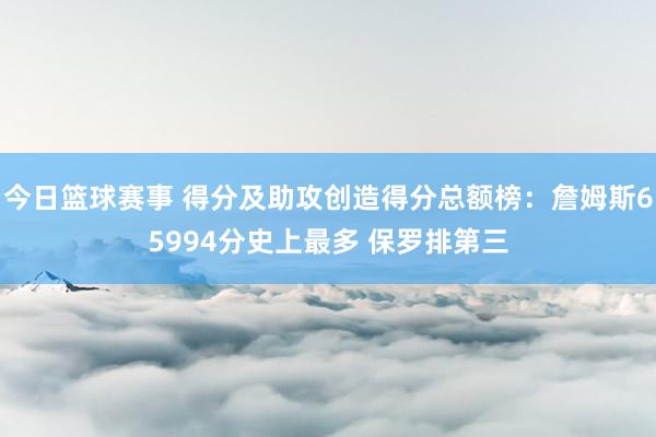 今日篮球赛事 得分及助攻创造得分总额榜：詹姆斯65994分史上最多 保罗排第三