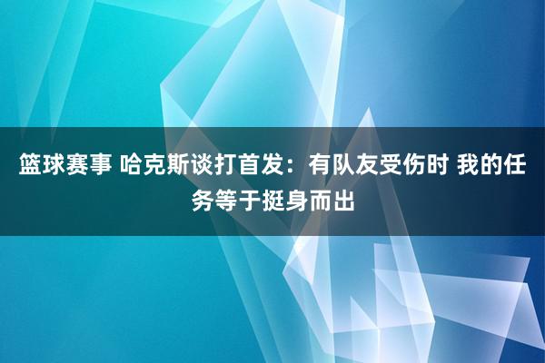 篮球赛事 哈克斯谈打首发：有队友受伤时 我的任务等于挺身而出