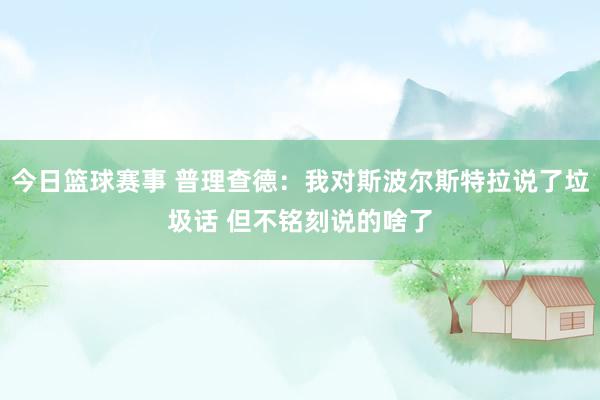 今日篮球赛事 普理查德：我对斯波尔斯特拉说了垃圾话 但不铭刻说的啥了