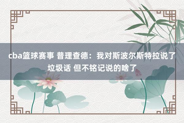 cba篮球赛事 普理查德：我对斯波尔斯特拉说了垃圾话 但不铭记说的啥了