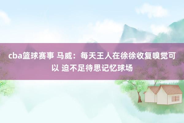 cba篮球赛事 马威：每天王人在徐徐收复嗅觉可以 迫不足待思记忆球场