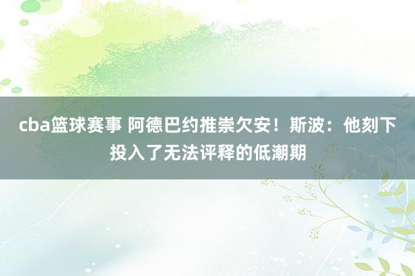 cba篮球赛事 阿德巴约推崇欠安！斯波：他刻下投入了无法评释的低潮期