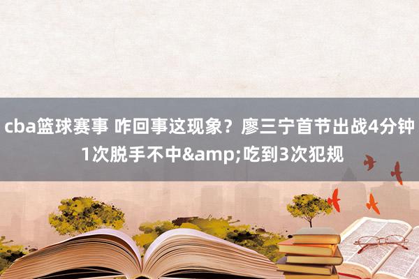 cba篮球赛事 咋回事这现象？廖三宁首节出战4分钟 1次脱手不中&吃到3次犯规