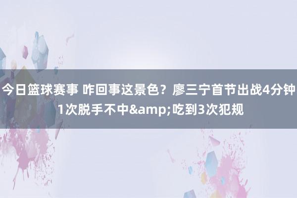 今日篮球赛事 咋回事这景色？廖三宁首节出战4分钟 1次脱手不中&吃到3次犯规