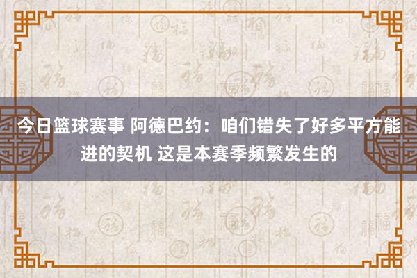 今日篮球赛事 阿德巴约：咱们错失了好多平方能进的契机 这是本赛季频繁发生的