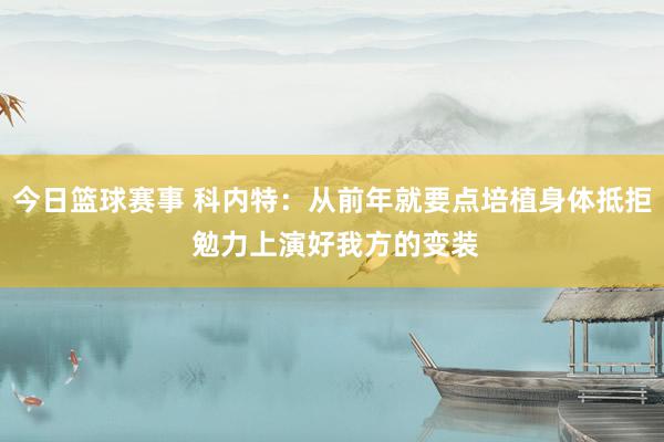 今日篮球赛事 科内特：从前年就要点培植身体抵拒 勉力上演好我方的变装