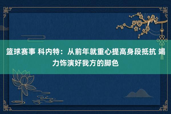 篮球赛事 科内特：从前年就重心提高身段抵抗 竭力饰演好我方的脚色