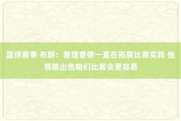 篮球赛事 布朗：普理查德一直在拓展比赛实践 他领路出色咱们比赛会更容易