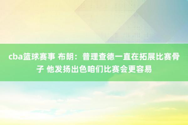 cba篮球赛事 布朗：普理查德一直在拓展比赛骨子 他发扬出色咱们比赛会更容易