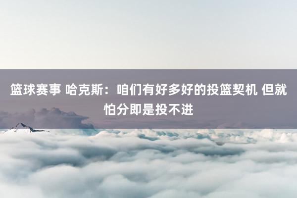 篮球赛事 哈克斯：咱们有好多好的投篮契机 但就怕分即是投不进