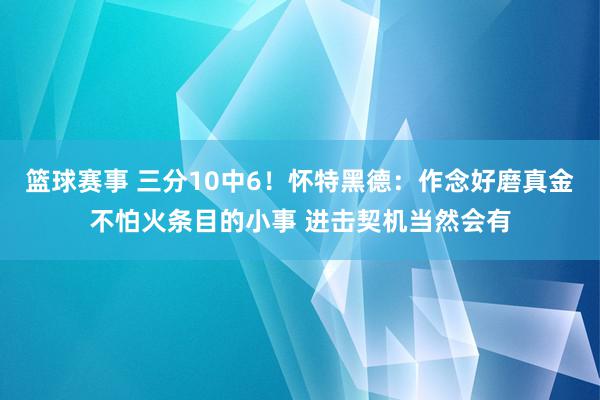 篮球赛事 三分10中6！怀特黑德：作念好磨真金不怕火条目的小事 进击契机当然会有