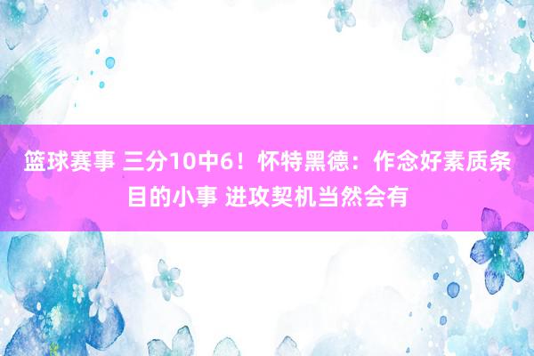 篮球赛事 三分10中6！怀特黑德：作念好素质条目的小事 进攻契机当然会有