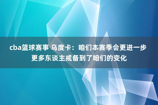 cba篮球赛事 乌度卡：咱们本赛季会更进一步 更多东谈主戒备到了咱们的变化