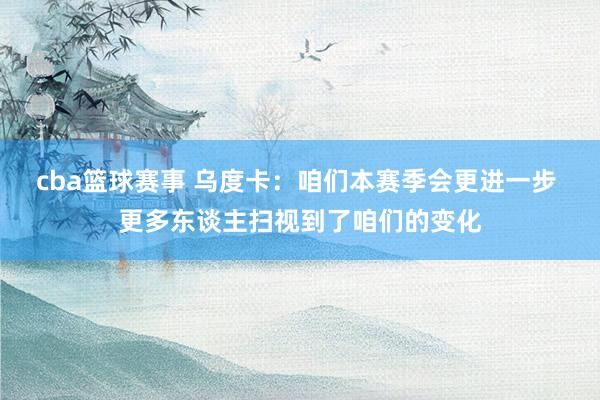 cba篮球赛事 乌度卡：咱们本赛季会更进一步 更多东谈主扫视到了咱们的变化