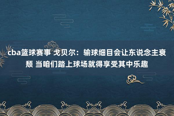 cba篮球赛事 戈贝尔：输球细目会让东说念主衰颓 当咱们踏上球场就得享受其中乐趣