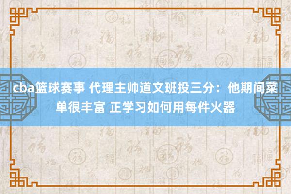 cba篮球赛事 代理主帅道文班投三分：他期间菜单很丰富 正学习如何用每件火器