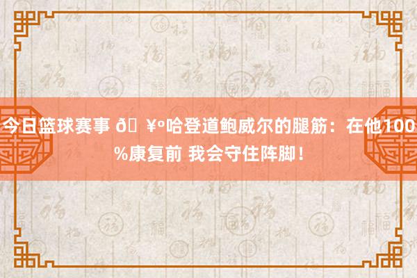 今日篮球赛事 🥺哈登道鲍威尔的腿筋：在他100%康复前 我会守住阵脚！