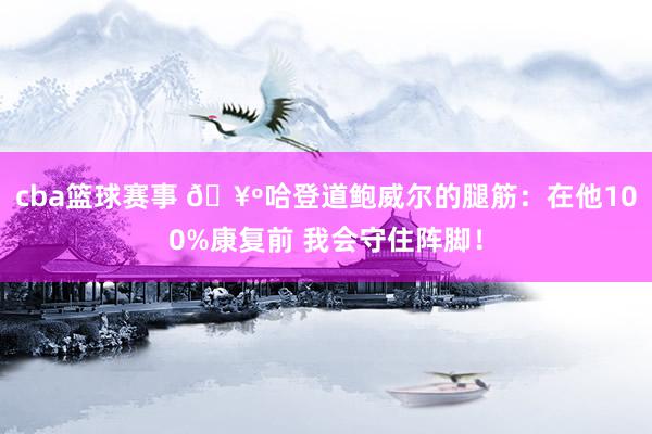 cba篮球赛事 🥺哈登道鲍威尔的腿筋：在他100%康复前 我会守住阵脚！