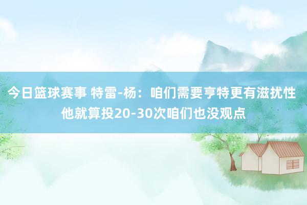 今日篮球赛事 特雷-杨：咱们需要亨特更有滋扰性 他就算投20-30次咱们也没观点